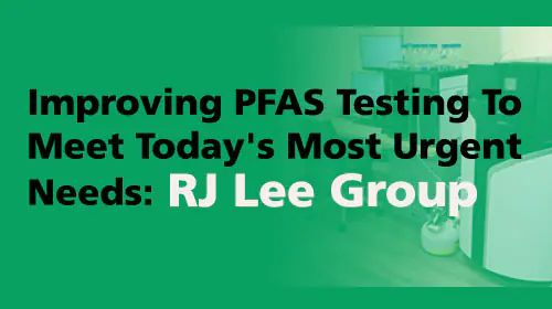 Improving PFAS Testing To Meet Today's Most Urgent Needs: RJ Lee Group